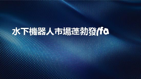 水下機器人市場蓬勃發(fā)展，前景如何？